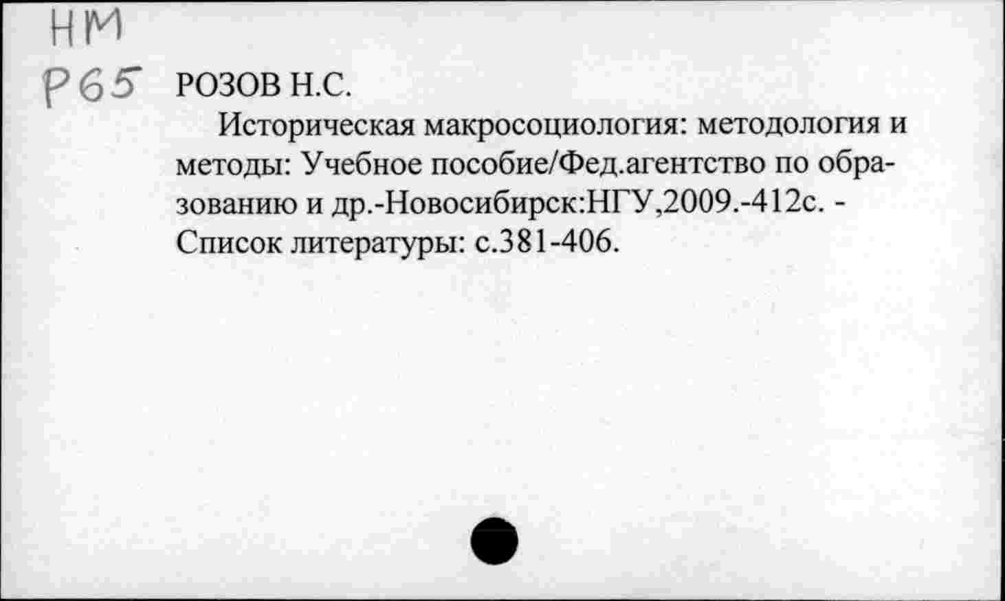 ﻿РОЗОВ н.с.
Историческая макросоциология: методология и методы: Учебное пособие/Фед.агентство по образованию и др.-Новосибирск:НГУ,2009.-412с. -Список литературы: с.381-406.